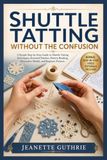 SHUTTLE TATTING WITHOUT THE CONFUSION: A Simple Step-by-Step Guide to Shuttle Tatting Techniques, Essential Stitches, Pattern Reading, Decorative Motifs, and Beginner Projects