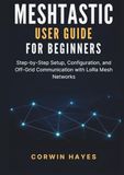 Meshtastic Meshtastic User Guide for Beginners: Step-by-Step Setup, Configuration, and Off-Grid Communication with LoRa Mesh Networks