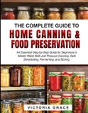 The Complete Guide to Home Canning & Food Preservation: An Essential Step-by-Step Guide for Beginners to Master Water Bath and Pressure Canning, Safe Dehydrating, Fermenting, and Storing