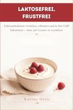 Laktosefrei, frustfrei: Laktoseintoleranz verstehen, erkennen und in den Griff bekommen – ohne auf Genuss zu verzichten