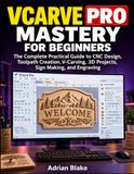 VCarve Pro Mastery for Beginners: The Complete Practical Guide to CNC Design, Toolpath Creation, V-Carving, 3D Projects, Sign Making, and Engraving