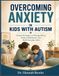Overcoming Anxiety in Kids with Autism: Simple Strategies to Manage Worry, Reduce Meltdowns, and Build Everyday Calm