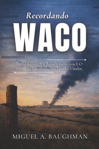 Recordando Waco: David Koresh, Os Branch Davidians E O Conflito Inacabado Dos Estados Unidos
