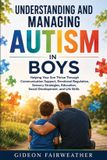 Understanding Independently Published Understanding and Managing Autism in Boys: Helping Your Son Thrive Through Communication Support, Emotional Regulation, Sensory Strategies, Education, Social Development, and Life Skills Paperback
