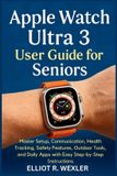 Apple Watch Ultra 3 User Guide for Seniors: Master Setup, Communication, Health Tracking, Safety Features, Outdoor Tools, and Daily Apps with Easy Step-by-Step Instructions