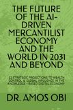THE FUTURE OF THE AI-DRIVEN MERCANTILIST ECONOMY AND THE WORLD IN 2031 AND BEYOND: 12 STRATEGIC PROJECTIONS TO WEALTH CONTROL & GLOBAL INFLUENCE IN THE KNOWLEDGE –BASED DIGITAL ECONOMY IN THE N
