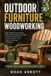Outdoor Furniture Woodworking: Build Durable Patio Projects With Weather-Resistant Design, Rot-Resistant Materials, Outdoor Joinery, and Practical Finishing Techniques