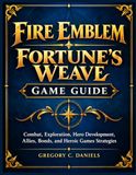 FIRE EMBLEM FORTUNE’S WEAVE GAME GUIDE: Combat, Exploration, Hero Development, Allies, Bonds, and Heroic Games Strategies