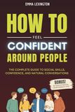 How to Feel Confident Around People: The Complete Guide to Social Skills, Confidence, And Natural Conversations.