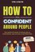 How to Feel Confident Around People: The Complete Guide to Social Skills, Confidence, And Natural Conversations.