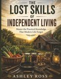 The Lost Skills of Independent Living: Master the Practical Knowledge That Modern Life Forgot