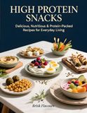 HIGH PROTEIN SNACKS: Delicious, Nutritious & Protein-Packed Recipes for Everyday Living