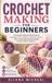 CROCHET MAKING FOR BEGINNERS: A Complete Step-by-Step Guide to Learning Crochet Stitches, Reading Patterns, and Creating Beautiful Handmade Projects with Confidence