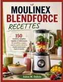MOULINEX BLENDFORCE RECETTES: 150 recettes simples, rapides et délicieuses de smoothies, soupes, sauces, purées, desserts et plus encore pour toute la famille
