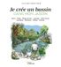 Je crée un bassin dans mon jardin: Mare, Etangs, Etangs-piscines, Lagunage, Jardins marais, Conception, Réalisation, Finitions, Entretien
