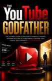 The YouTube Godfather: The ultimate Guide to Building a Powerful Channel, Growing Millions of Subscribers, Creating Viral Video, and Earning a Full-Time income