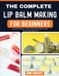 THE Independently Published The Complete Lip Balm Making Guide for Beginners