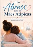 Um Abraço para as Mães Atípicas: Acolhimento, força e esperança para quem cuida com amor