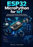 ESP32 MicroPython for IoT: Step by Step Projects to Build Sensors, Web Dashboards, and Smart Home Devices