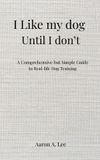 I Libri GmbH I Like My Dog Until I Don't: A Comprehensive but Simple Guide to Real-Life Dog Training