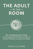 The Adult in the Room: The Compassionate Guide to Managing Emotionally Immature Parents Without Losing Your Mind