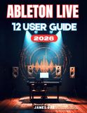 ABLETON LIVE 12 USER GUIDE: Ableton Made Easy: A Beginner's Step-by-Step Manual to Creating, Recording, and Mixing Music