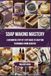 Soap Making Mastery: A Beginners Step-by-Step Guide to Crafting Techniques From Scratch
