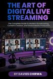 The Art of Digital Live Streaming: The Complete Guide to Modern Broadcasting, Content Creation, and Global Media Production
