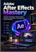 Adobe After Effects Mastery: A Step-by-Step Guide to Motion Graphics, Animation, Visual Effects, Compositing, and Creative Workflows
