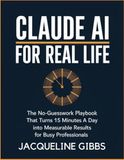 Claude AI for Real Life: The No-Guesswork Playbook That Turns 15 Minutes a Day Into Measurable Results for Busy Professionals