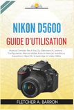 Nikon D5600 Guide d'utilisation: Manuel Complet Pas À Pas, Du Débutant À L’avancé – Configuration, Menus, Modes Auto et Manuel, Autofocus, Exposition, Objectifs, Snapbridge et Vidéo 1080p