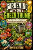 Gardening Without A Green Thumb: The Beginner's Step-by-Step System to Choose the Right Plants, Master Watering and Soil, and Build a Garden Routine You'll Actually Keep