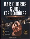 Bar Chords Guide For Beginners: The Step-By-Step Guide to Building Finger Strength, and Playing Real Songs with Confidence