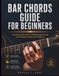 Bar Chords Guide For Beginners: The Step-By-Step Guide to Building Finger Strength, and Playing Real Songs with Confidence