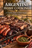 Argentine Home Cooking: A Complete Guide to Classic Recipes for Every Day