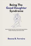 Being The Good Daughter Syndrome: How to Break Free from Toxic Family Expectations, People-Pleasing, and Chronic Guilt