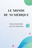 Le monde du numérique: Guide bienveillant pour débutants