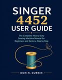 SINGER 4452 USER GUIDE: The Complete Heavy Duty Sewing Machine Manual for Beginners and Seniors, Step by Step