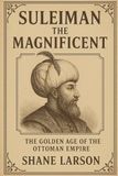 Suleiman the Magnificent: The Golden Age of the Ottoman Empire