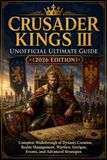 CRUSADER KINGS III UNOFFICIAL ULTIMATE GUIDE (2026 EDITION)