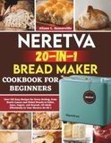 Neretva Neretva 20-IN-1 Bread Maker Cookbook For Beginners: Over 310 Easy Recipes for Every Setting, from Rustic Loaves and Global Breads to Cakes, Jams, ... All Made Effortlessly in Your Neretva 20-IN-1