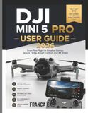 DJI MINI 5PRO USER GUIDE 2026: From First Flight to Creative Genius: Secure Flying, Smart Control, and 4K Video