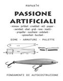 Passione artificiali: Guida pratica per costruire esche in legno, plastica e metallo per la pesca in acqua dolce e in mare-manuale di autocostruzione.