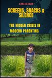 Screens, Snacks & Silence: The Hidden Crisis in Modern Parenting: Give an informed, engaged, and resourceful generation