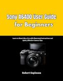 Sony A6400 User Guide for Beginners: Learn to Shoot Like a Pro with Illustrated Instructions and Quick, Effective Camera Tips.