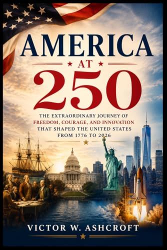America at 250: The Extraordinary Journey of Freedom, Courage, and Innovation That Shaped the United States from 1776 to 2026