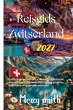Reisgids Zwitserland 2027: Ontdek de Zwitserse Alpen, schilderachtige treinreizen, verborgen parels, charmante dorpen, lokale gerechten, budgettips en onvergetelijke avonturen