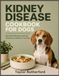Kidney Disease Cookbook For Dogs: Renal Diet Recipes and Low Phosphorus Meals for Your Dog