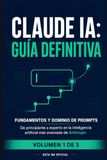 Claude IA: Guía Definitiva — Volumen 1: Fundamentos y Dominio de Prompts — De principiante a experto en la inteligencia artificial más avanzada de Anthropic (Guía no oficial)