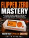 Flipper Zero Mastery: The Complete Manual for Beginners to Set Up, Use, Customize, and Master Wireless Features, Security Tools, Firmware, and Practical Projects